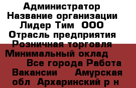 Администратор › Название организации ­ Лидер Тим, ООО › Отрасль предприятия ­ Розничная торговля › Минимальный оклад ­ 25 000 - Все города Работа » Вакансии   . Амурская обл.,Архаринский р-н